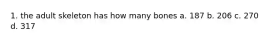 1. the adult skeleton has how many bones a. 187 b. 206 c. 270 d. 317