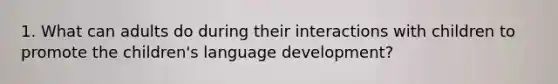 1. What can adults do during their interactions with children to promote the children's language development?