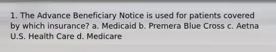 1. The Advance Beneficiary Notice is used for patients covered by which insurance? a. Medicaid b. Premera Blue Cross c. Aetna U.S. Health Care d. Medicare