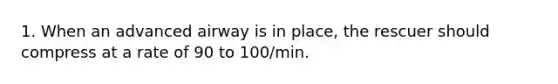 1. When an advanced airway is in place, the rescuer should compress at a rate of 90 to 100/min.