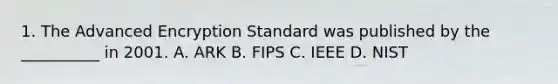 1. The Advanced Encryption Standard was published by the __________ in 2001. A. ARK B. FIPS C. IEEE D. NIST