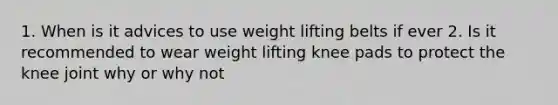 1. When is it advices to use weight lifting belts if ever 2. Is it recommended to wear weight lifting knee pads to protect the knee joint why or why not