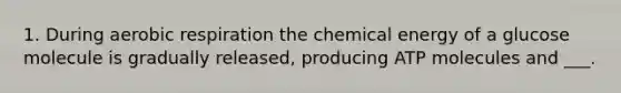 1. During aerobic respiration the chemical energy of a glucose molecule is gradually released, producing ATP molecules and ___.