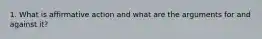 1. What is affirmative action and what are the arguments for and against it?