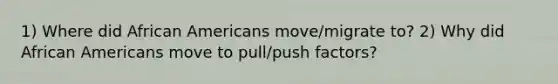 1) Where did African Americans move/migrate to? 2) Why did African Americans move to pull/push factors?