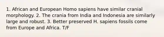 1. African and European <a href='https://www.questionai.com/knowledge/k9aqcXDhxN-homo-sapiens' class='anchor-knowledge'>homo sapiens</a> have similar cranial morphology. 2. The crania from India and Indonesia are similarly large and robust. 3. Better preserved H. sapiens fossils come from Europe and Africa. T/F