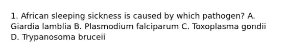 1. African sleeping sickness is caused by which pathogen? A. Giardia lamblia B. Plasmodium falciparum C. Toxoplasma gondii D. Trypanosoma bruceii