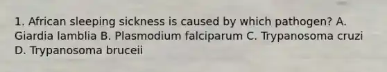 1. African sleeping sickness is caused by which pathogen? A. Giardia lamblia B. Plasmodium falciparum C. Trypanosoma cruzi D. Trypanosoma bruceii