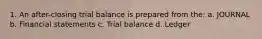 1. An after-closing trial balance is prepared from the: a. JOURNAL b. Financial statements c. Trial balance d. Ledger