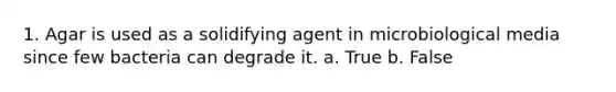 1. Agar is used as a solidifying agent in microbiological media since few bacteria can degrade it. a. True b. False