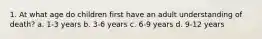 1. At what age do children first have an adult understanding of death? a. 1-3 years b. 3-6 years c. 6-9 years d. 9-12 years