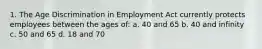 1. The Age Discrimination in Employment Act currently protects employees between the ages of: a. 40 and 65 b. 40 and infinity c. 50 and 65 d. 18 and 70