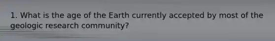 1. What is the age of the Earth currently accepted by most of the geologic research community?