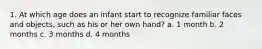 1. At which age does an infant start to recognize familiar faces and objects, such as his or her own hand? a. 1 month b. 2 months c. 3 months d. 4 months