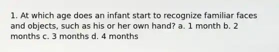 1. At which age does an infant start to recognize familiar faces and objects, such as his or her own hand? a. 1 month b. 2 months c. 3 months d. 4 months