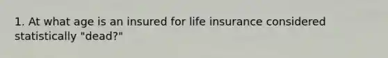 1. At what age is an insured for life insurance considered statistically "dead?"