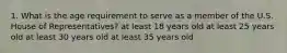 1. What is the age requirement to serve as a member of the U.S. House of Representatives? at least 18 years old at least 25 years old at least 30 years old at least 35 years old