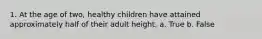 1. At the age of two, healthy children have attained approximately half of their adult height.​ a. True b. False