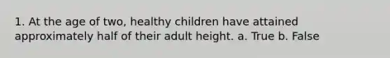 1. At the age of two, healthy children have attained approximately half of their adult height.​ a. True b. False