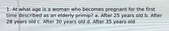 1. At what age is a woman who becomes pregnant for the first time described as an elderly primip? a. After 25 years old b. After 28 years old c. After 30 years old d. After 35 years old