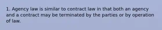 1. Agency law is similar to contract law in that both an agency and a contract may be terminated by the parties or by operation of law.