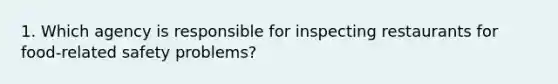 1. Which agency is responsible for inspecting restaurants for food-related safety problems?