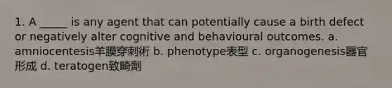 1. A _____ is any agent that can potentially cause a birth defect or negatively alter cognitive and behavioural outcomes. a. amniocentesis羊膜穿刺術 b. phenotype表型 c. organogenesis器官形成 d. teratogen致畸劑