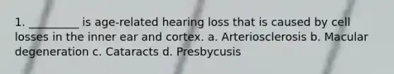 1. _________ is age-related hearing loss that is caused by cell losses in the inner ear and cortex. a. Arteriosclerosis b. Macular degeneration c. Cataracts d. Presbycusis