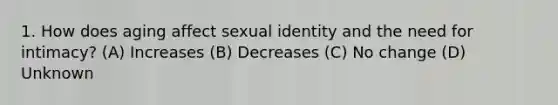 1. How does aging affect sexual identity and the need for intimacy? (A) Increases (B) Decreases (C) No change (D) Unknown