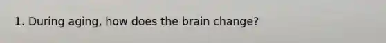 1. During aging, how does the brain change?