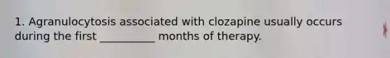 1. Agranulocytosis associated with clozapine usually occurs during the first __________ months of therapy.