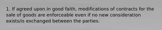 1. If agreed upon in good faith, modifications of contracts for the sale of goods are enforceable even if no new consideration exists/is exchanged between the parties.