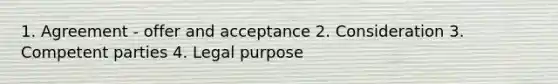 1. Agreement - offer and acceptance 2. Consideration 3. Competent parties 4. Legal purpose