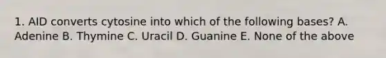 1. AID converts cytosine into which of the following bases? A. Adenine B. Thymine C. Uracil D. Guanine E. None of the above