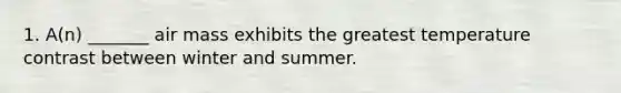 1. A(n) _______ air mass exhibits the greatest temperature contrast between winter and summer.