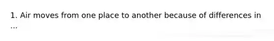 1. Air moves from one place to another because of differences in ...