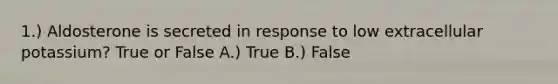 1.) Aldosterone is secreted in response to low extracellular potassium? True or False A.) True B.) False