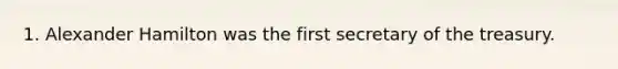 1. Alexander Hamilton was the first secretary of the treasury.