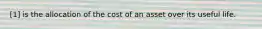 [1] is the allocation of the cost of an asset over its useful life.