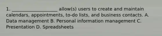 1. ____________________ allow(s) users to create and maintain calendars, appointments, to-do lists, and business contacts. A. Data management B. Personal information management C. Presentation D. Spreadsheets