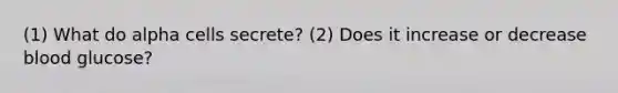 (1) What do alpha cells secrete? (2) Does it increase or decrease blood glucose?