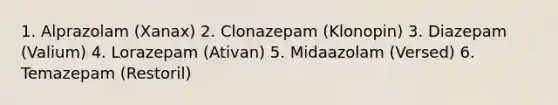 1. Alprazolam (Xanax) 2. Clonazepam (Klonopin) 3. Diazepam (Valium) 4. Lorazepam (Ativan) 5. Midaazolam (Versed) 6. Temazepam (Restoril)