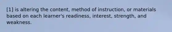 [1] is altering the content, method of instruction, or materials based on each learner's readiness, interest, strength, and weakness.