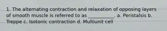 1. The alternating contraction and relaxation of opposing layers of smooth muscle is referred to as ___________. a. Peristalsis b. Treppe c. Isotonic contraction d. Multiunit cell