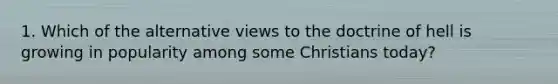 1. Which of the alternative views to the doctrine of hell is growing in popularity among some Christians today?