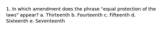 1. In which amendment does the phrase "equal protection of the laws" appear? a. Thirteenth b. Fourteenth c. Fifteenth d. Sixteenth e. Seventeenth