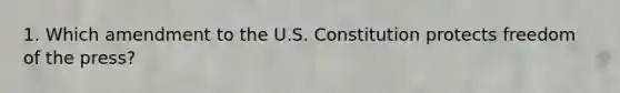 1. Which amendment to the U.S. Constitution protects freedom of the press?