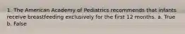 1. The American Academy of Pediatrics recommends that infants receive breastfeeding exclusively for the first 12 months. a. True b. False