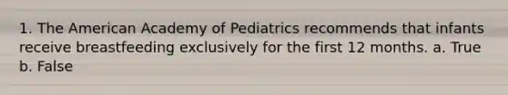 1. The American Academy of Pediatrics recommends that infants receive breastfeeding exclusively for the first 12 months. a. True b. False