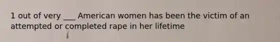 1 out of very ___ American women has been the victim of an attempted or completed rape in her lifetime